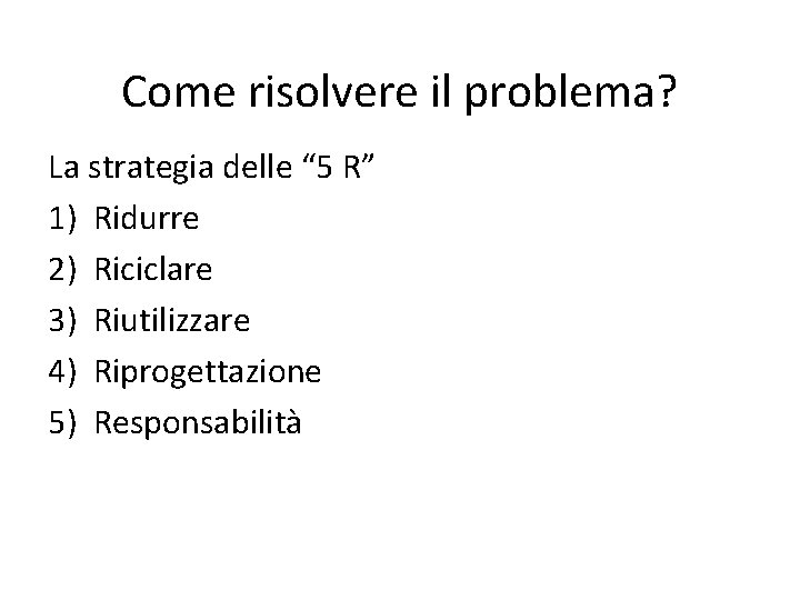 Come risolvere il problema? La strategia delle “ 5 R” 1) Ridurre 2) Riciclare