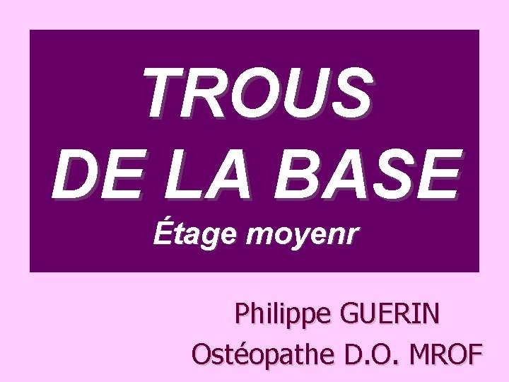 TROUS DE LA BASE Étage moyenr Philippe GUERIN Ostéopathe D. O. MROF 