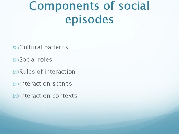 Components of social episodes Cultural patterns Social roles Rules of interaction Interaction scenes Interaction