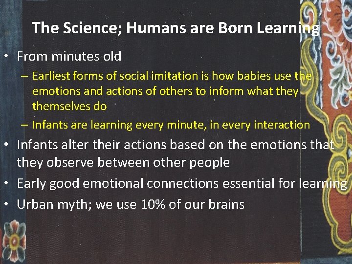 The Science; Humans are Born Learning • From minutes old – Earliest forms of