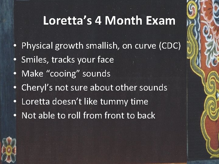Loretta’s 4 Month Exam • • • Physical growth smallish, on curve (CDC) Smiles,