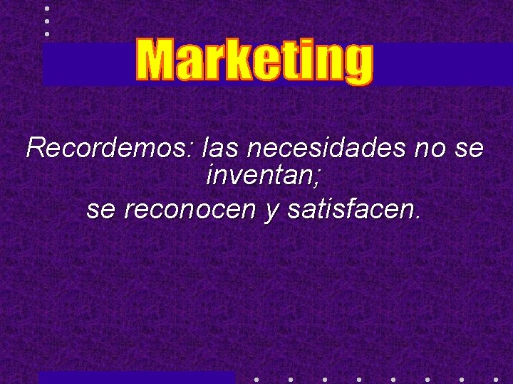 Recordemos: las necesidades no se inventan; se reconocen y satisfacen. 