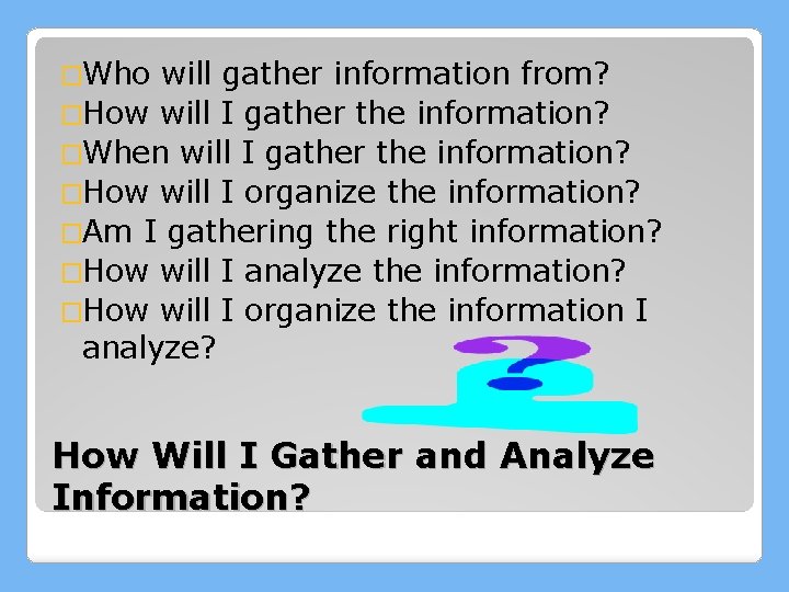 �Who will gather information from? �How will I gather the information? �When will I