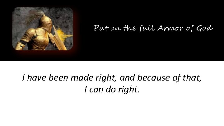 Put on the full Armor of God I have been made right, and because