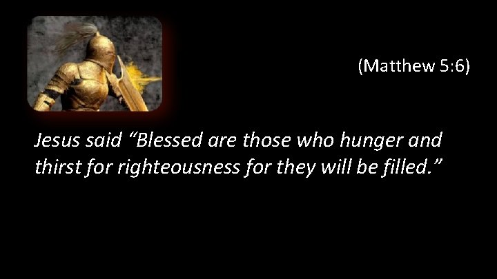 (Matthew 5: 6) Jesus said “Blessed are those who hunger and thirst for righteousness