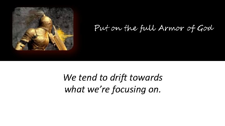 Put on the full Armor of God We tend to drift towards what we’re