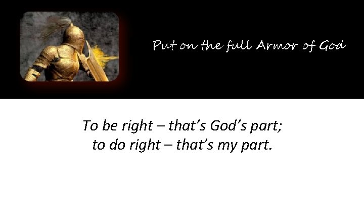 Put on the full Armor of God To be right – that’s God’s part;