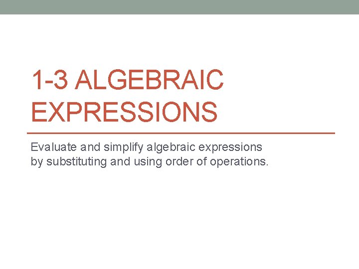 1 -3 ALGEBRAIC EXPRESSIONS Evaluate and simplify algebraic expressions by substituting and using order