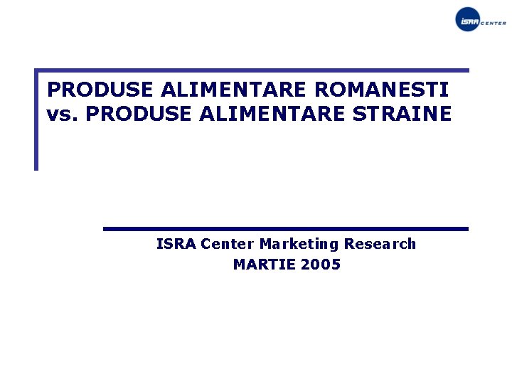 PRODUSE ALIMENTARE ROMANESTI vs. PRODUSE ALIMENTARE STRAINE ISRA Center Marketing Research MARTIE 2005 