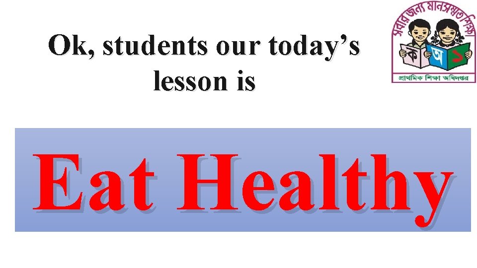 Ok, students our today’s lesson is Eat Healthy 