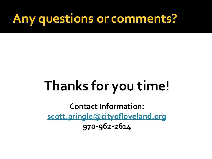 Any questions or comments? Thanks for you time! Contact Information: scott. pringle@cityofloveland. org 970