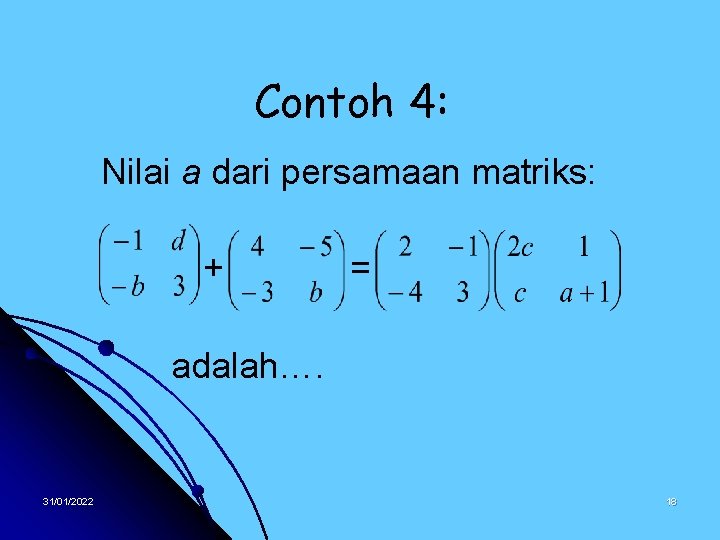 Contoh 4: Nilai a dari persamaan matriks: + = adalah…. 31/01/2022 18 