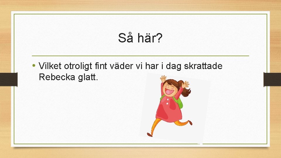 Så här? • Vilket otroligt fint väder vi har i dag skrattade Rebecka glatt.