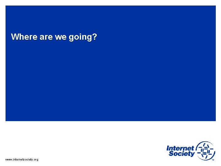 Where are we going? www. internetsociety. org 