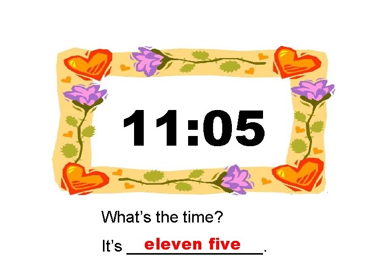 11: 05 What’s the time? eleven five It’s ________. 