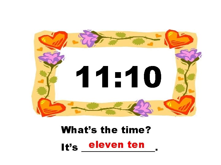 11: 10 What’s the time? eleven ten It’s ________. 