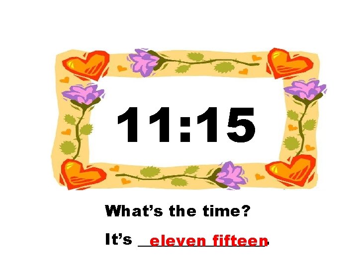 11: 15 What’s the time? It’s ________. eleven fifteen 
