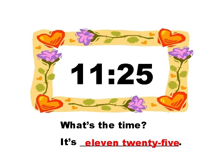 11: 25 What’s the time? It’s ___________. eleven twenty-five 