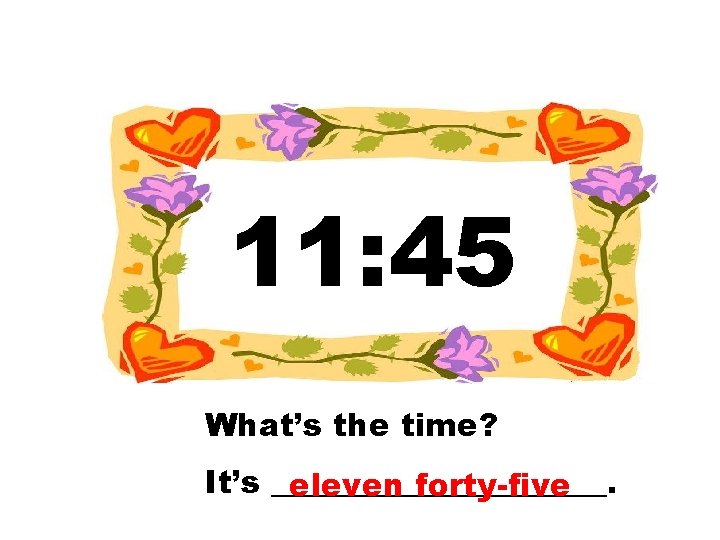 11: 45 What’s the time? It’s ___________. eleven forty-five 