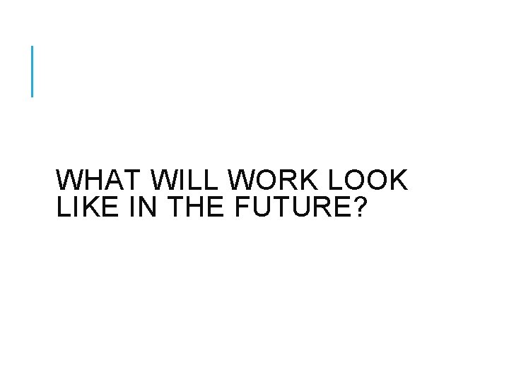 WHAT WILL WORK LOOK LIKE IN THE FUTURE? 
