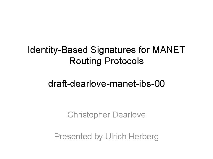 Identity-Based Signatures for MANET Routing Protocols draft-dearlove-manet-ibs-00 Christopher Dearlove Presented by Ulrich Herberg 