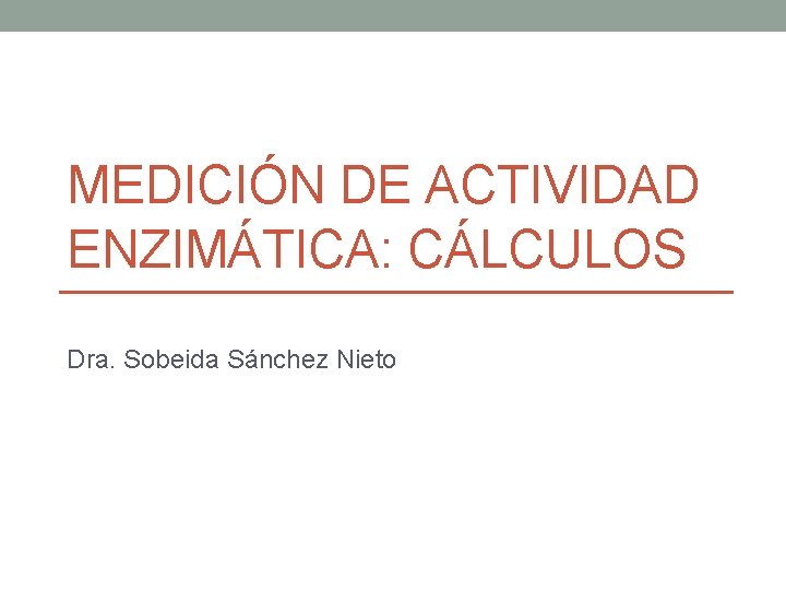 MEDICIÓN DE ACTIVIDAD ENZIMÁTICA: CÁLCULOS Dra. Sobeida Sánchez Nieto 