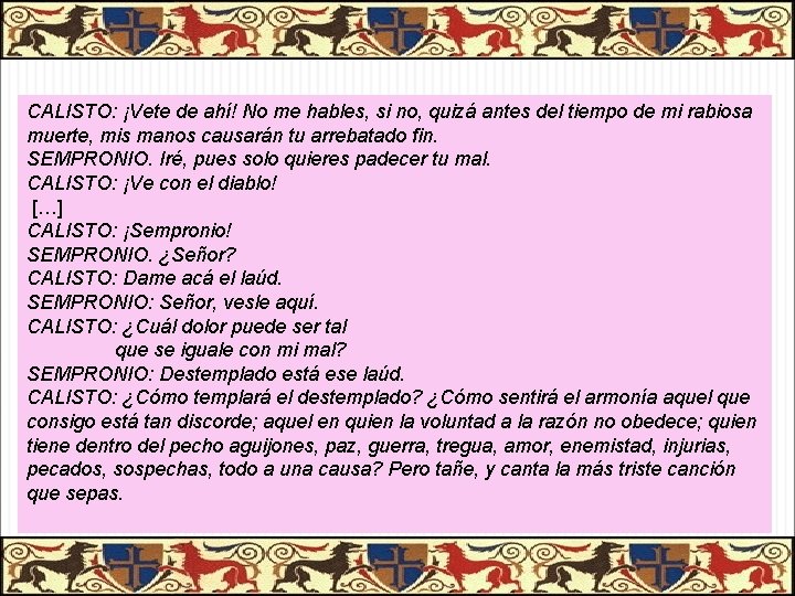 CALISTO: ¡Vete de ahí! No me hables, si no, quizá antes del tiempo de