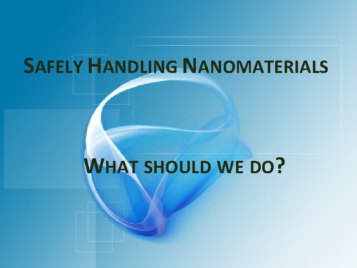 SAFELY HANDLING NANOMATERIALS WHAT SHOULD WE DO? 