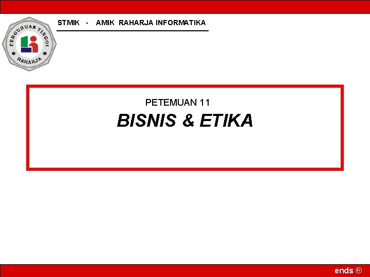 STMIK - AMIK RAHARJA INFORMATIKA PETEMUAN 11 BISNIS & ETIKA ends ® 