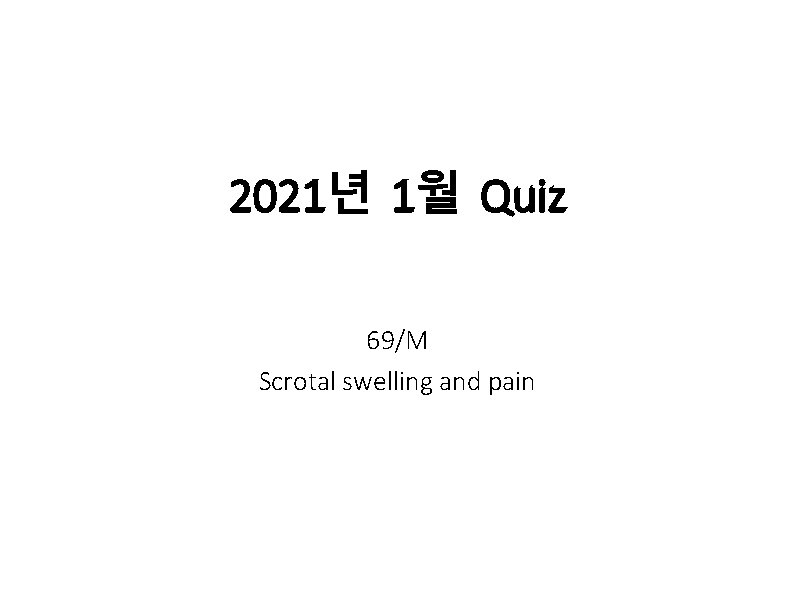 2021년 1월 Quiz 69/M Scrotal swelling and pain 