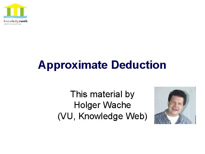 Approximate Deduction This material by Holger Wache (VU, Knowledge Web) 