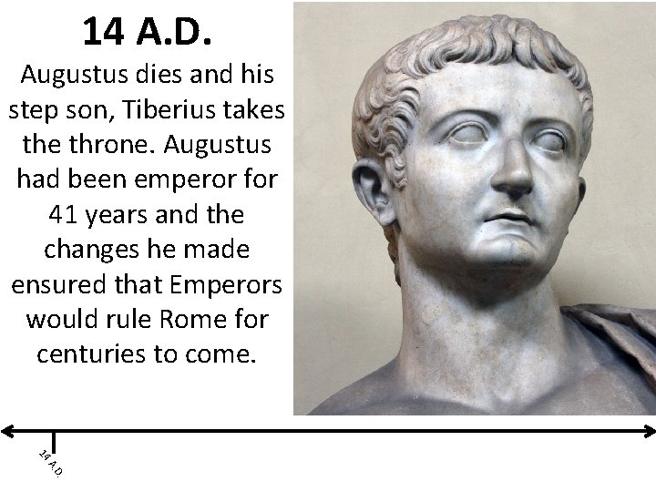 14 A. D. Augustus dies and his step son, Tiberius takes the throne. Augustus