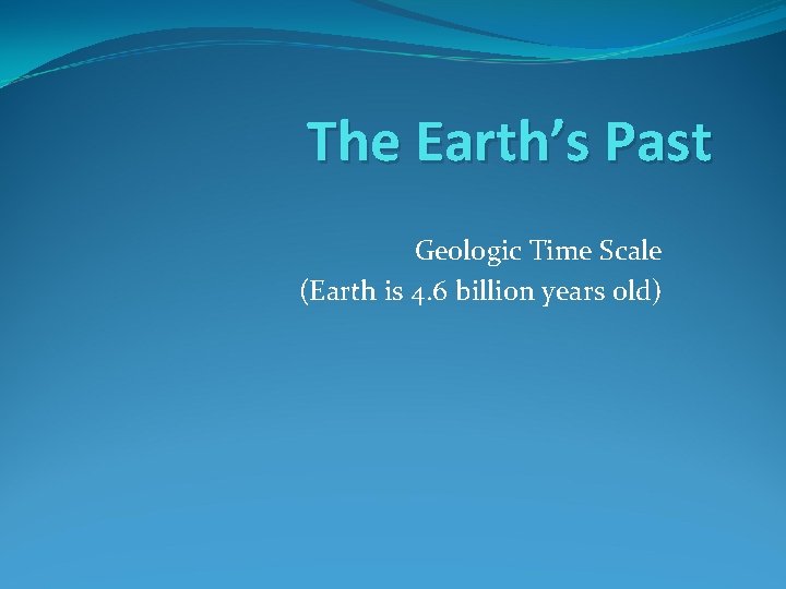 The Earth’s Past Geologic Time Scale (Earth is 4. 6 billion years old) 