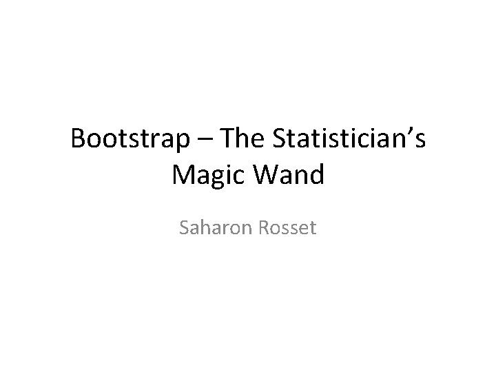 Bootstrap – The Statistician’s Magic Wand Saharon Rosset 