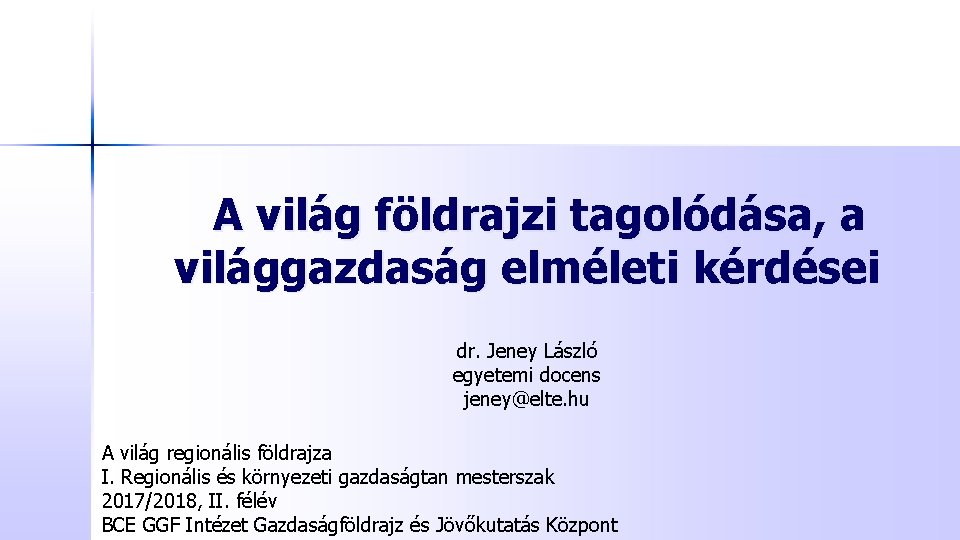 A világ földrajzi tagolódása, a világgazdaság elméleti kérdései dr. Jeney László egyetemi docens jeney@elte.