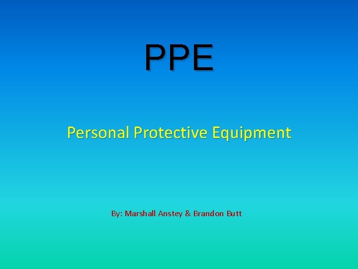 PPE Personal Protective Equipment By: Marshall Anstey & Brandon Butt 