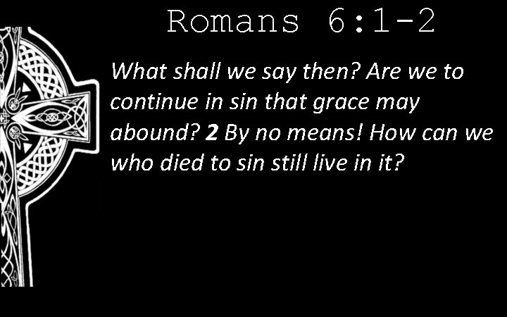 Romans 6: 1 -2 What shall we say then? Are we to continue in