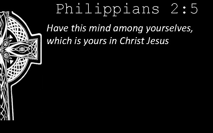 Philippians 2: 5 Have this mind among yourselves, which is yours in Christ Jesus