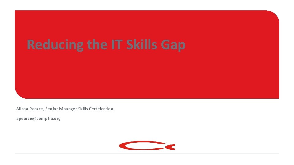Reducing the IT Skills Gap Alison Pearce, Senior Manager Skills Certification apearce@comptia. org 