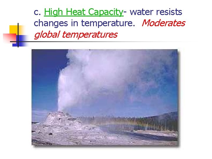 c. High Heat Capacity- water resists changes in temperature. Moderates global temperatures 