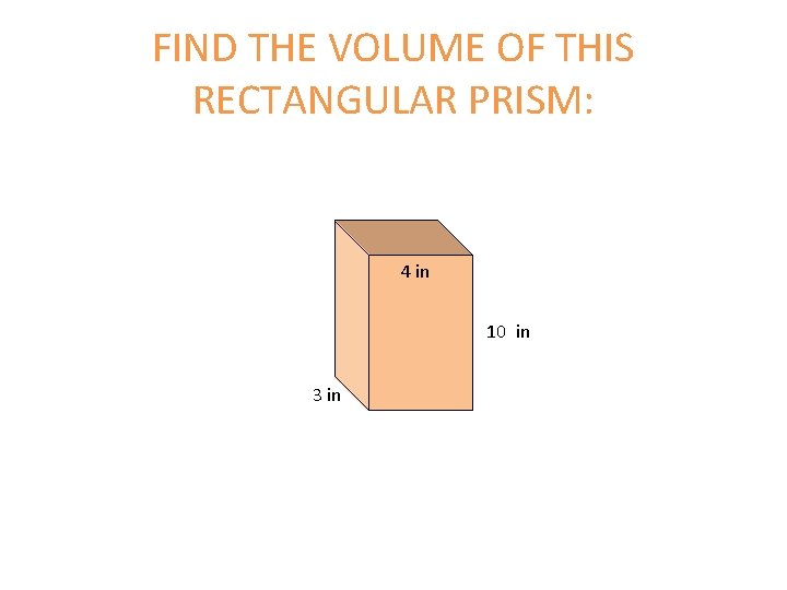 FIND THE VOLUME OF THIS RECTANGULAR PRISM: 4 in 10 in 3 in FIND THE VOLUME OF THIS RECTANGULAR PRISM: 4 in 10 in 3 in