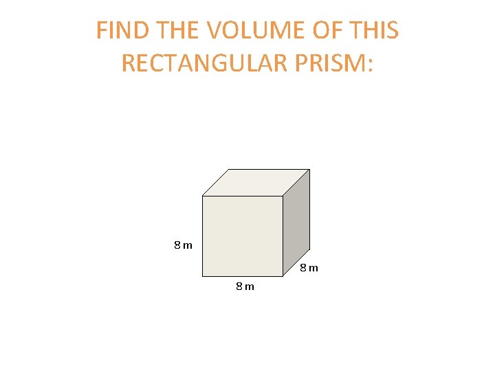 FIND THE VOLUME OF THIS RECTANGULAR PRISM: 8 m 8 m 8 m FIND THE VOLUME OF THIS RECTANGULAR PRISM: 8 m 8 m 8 m