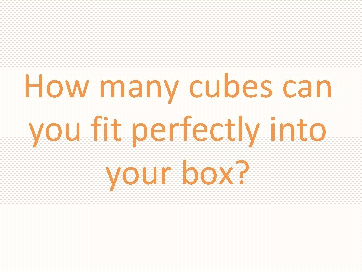 How many cubes can you fit perfectly into your box? How many cubes can you fit perfectly into your box?