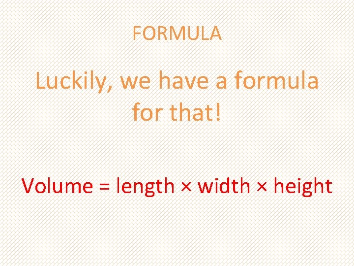 FORMULA Luckily, we have a formula for that! Volume = length × width × FORMULA Luckily, we have a formula for that! Volume = length × width ×