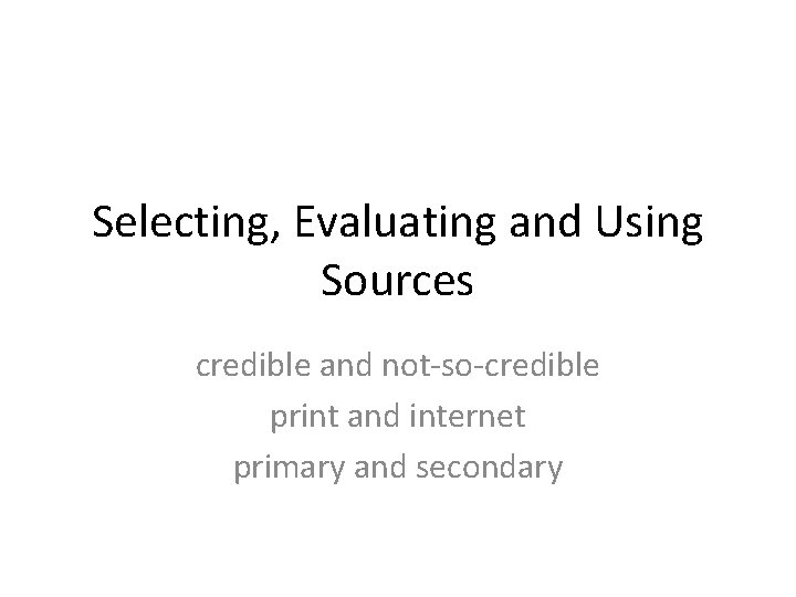 Selecting, Evaluating and Using Sources credible and not-so-credible print and internet primary and secondary