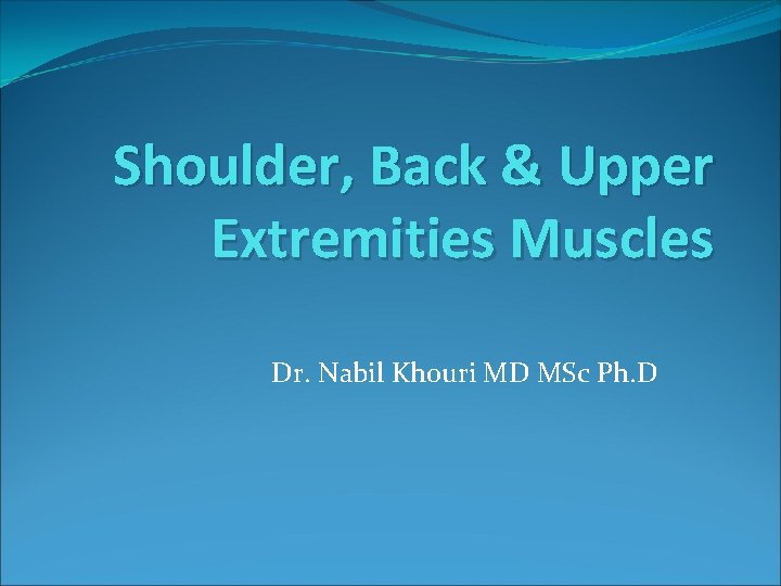 Shoulder, Back & Upper Extremities Muscles Dr. Nabil Khouri MD MSc Ph. D 