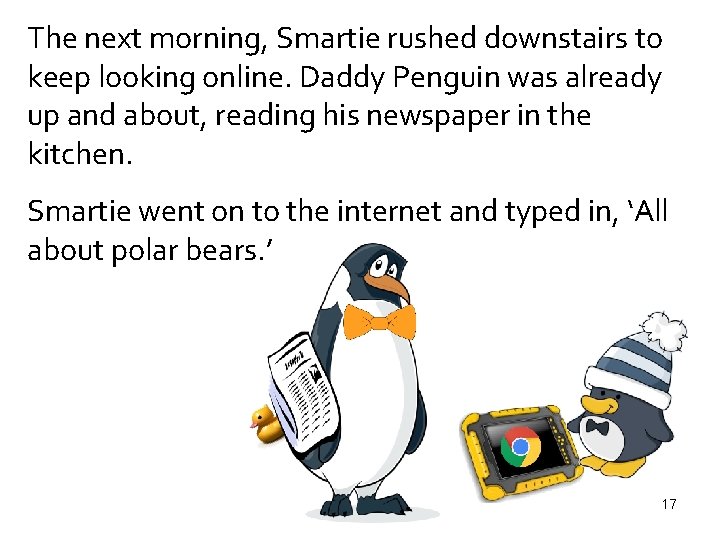 The next morning, Smartie rushed downstairs to keep looking online. Daddy Penguin was already