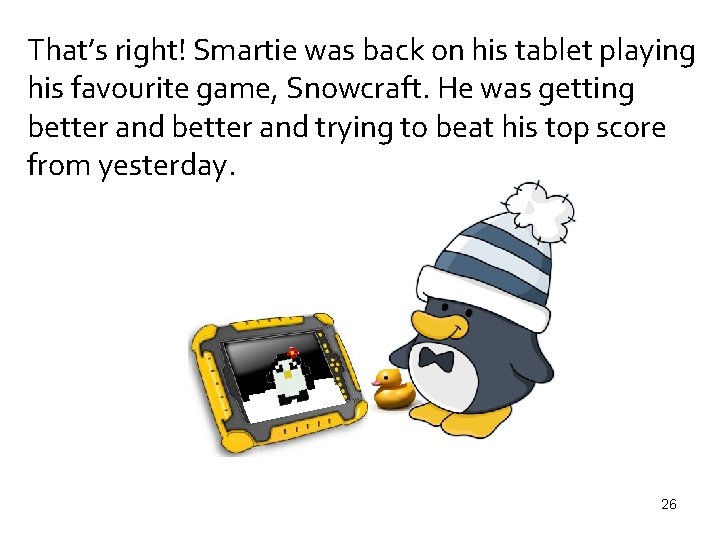 That’s right! Smartie was back on his tablet playing his favourite game, Snowcraft. He