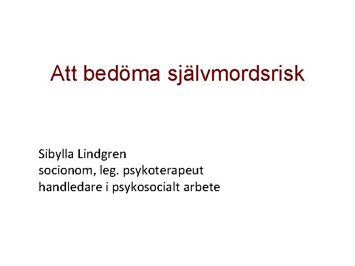 Att bedöma självmordsrisk Sibylla Lindgren socionom, leg. psykoterapeut handledare i psykosocialt arbete 