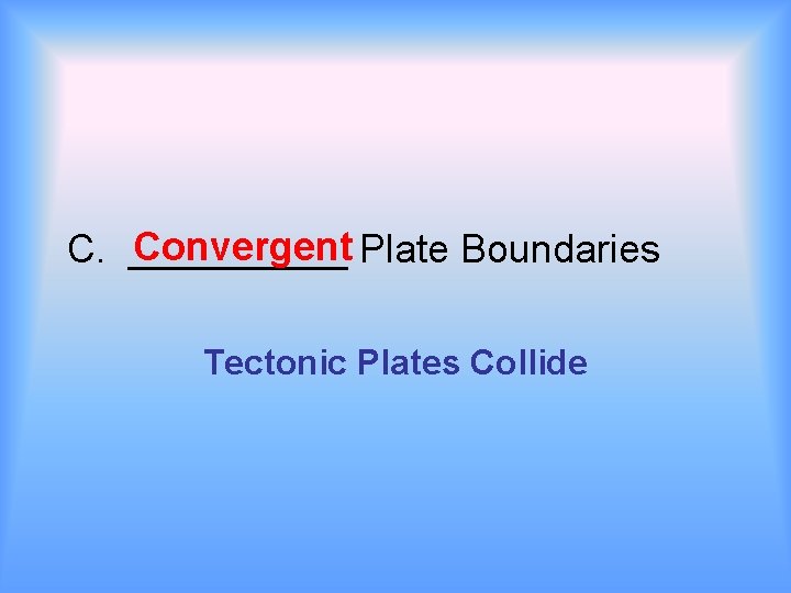 Convergent Plate Boundaries C. _____ Tectonic Plates Collide 